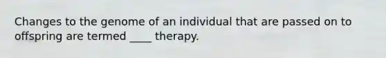 Changes to the genome of an individual that are passed on to offspring are termed ____ therapy.