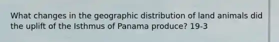 What changes in the geographic distribution of land animals did the uplift of the Isthmus of Panama produce? 19-3