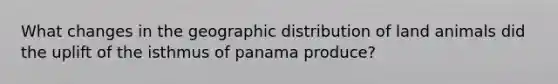 What changes in the geographic distribution of land animals did the uplift of the isthmus of panama produce?