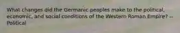 What changes did the Germanic peoples make to the political, economic, and social conditions of the Western Roman Empire? --Political