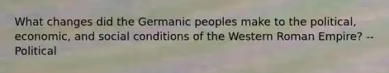 What changes did the Germanic peoples make to the political, economic, and social conditions of the Western Roman Empire? --Political