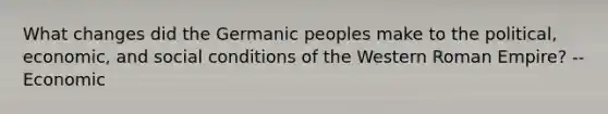 What changes did the Germanic peoples make to the political, economic, and social conditions of the Western Roman Empire? --Economic