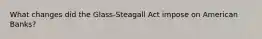 What changes did the Glass-Steagall Act impose on American Banks?