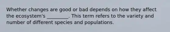 Whether changes are good or bad depends on how they affect the ecosystem's _________. This term refers to the variety and number of different species and populations.