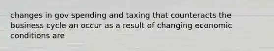 changes in gov spending and taxing that counteracts the business cycle an occur as a result of changing economic conditions are