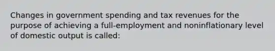 Changes in government spending and tax revenues for the purpose of achieving a full-employment and noninflationary level of domestic output is called: