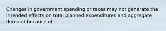 Changes in government spending or taxes may not generate the intended effects on total planned expenditures and aggregate demand because of