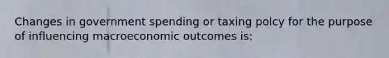 Changes in government spending or taxing polcy for the purpose of influencing macroeconomic outcomes is: