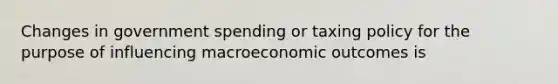 Changes in government spending or taxing policy for the purpose of influencing macroeconomic outcomes is