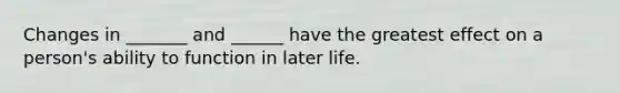 Changes in _______ and ______ have the greatest effect on a person's ability to function in later life.