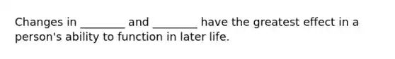 Changes in ________ and ________ have the greatest effect in a person's ability to function in later life.