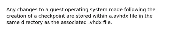 Any changes to a guest operating system made following the creation of a checkpoint are stored within a.avhdx file in the same directory as the associated .vhdx file.