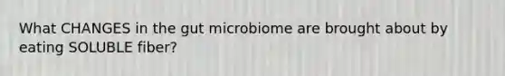 What CHANGES in the gut microbiome are brought about by eating SOLUBLE fiber?