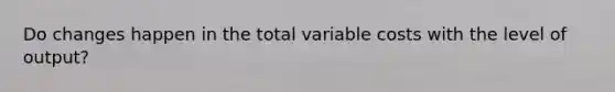 Do changes happen in the total variable costs with the level of output?