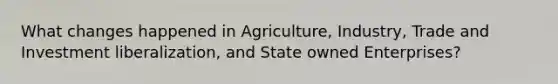 What changes happened in Agriculture, Industry, Trade and Investment liberalization, and State owned Enterprises?