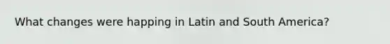 What changes were happing in Latin and South America?