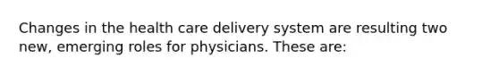 Changes in the health care delivery system are resulting two new, emerging roles for physicians. These are: