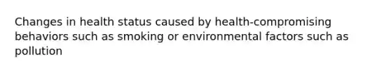 Changes in health status caused by health-compromising behaviors such as smoking or environmental factors such as pollution