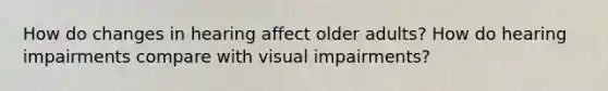 How do changes in hearing affect older adults? How do hearing impairments compare with visual impairments?