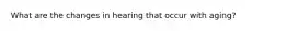 What are the changes in hearing that occur with aging?