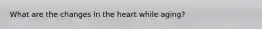 What are the changes in the heart while aging?