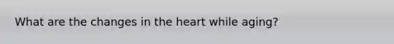 What are the changes in the heart while aging?