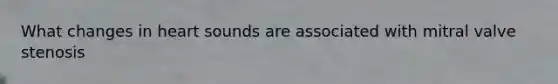 What changes in heart sounds are associated with mitral valve stenosis