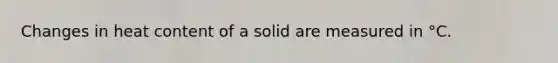 Changes in heat content of a solid are measured in °C.