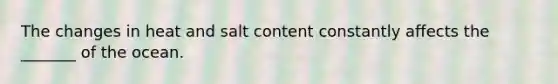 The changes in heat and salt content constantly affects the _______ of the ocean.