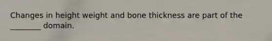 Changes in height weight and bone thickness are part of the ________ domain.