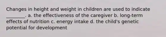 Changes in height and weight in children are used to indicate ________. a. the effectiveness of the caregiver b. long-term effects of nutrition c. energy intake d. the child's genetic potential for development