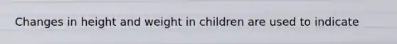 Changes in height and weight in children are used to indicate