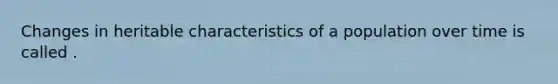 Changes in heritable characteristics of a population over time is called .