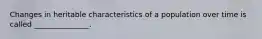 Changes in heritable characteristics of a population over time is called _______________.