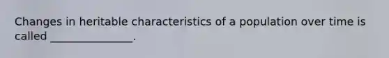 Changes in heritable characteristics of a population over time is called _______________.