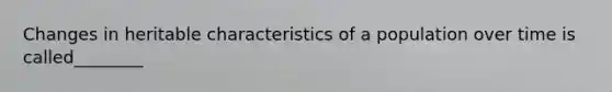 Changes in heritable characteristics of a population over time is called________