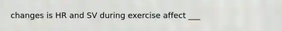 changes is HR and SV during exercise affect ___