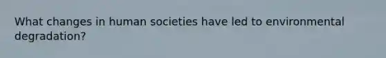 What changes in human societies have led to environmental degradation?