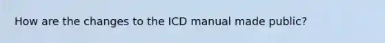 How are the changes to the ICD manual made public?