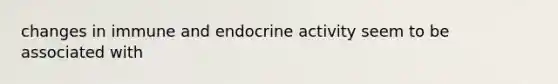 changes in immune and endocrine activity seem to be associated with