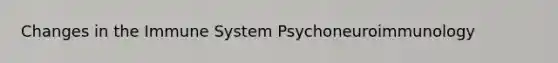 Changes in the Immune System Psychoneuroimmunology