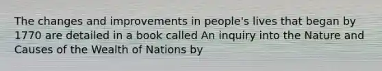 The changes and improvements in people's lives that began by 1770 are detailed in a book called An inquiry into the Nature and Causes of the Wealth of Nations by