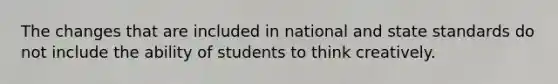 The changes that are included in national and state standards do not include the ability of students to think creatively.