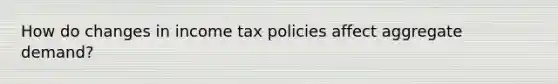 How do changes in income tax policies affect aggregate​ demand?