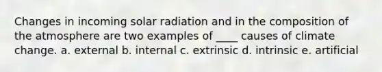 ​Changes in incoming solar radiation and in the composition of the atmosphere are two examples of ____ causes of climate change. a. external b. internal c. extrinsic d. intrinsic e. artificial