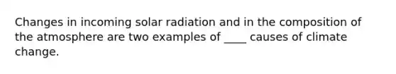 ​Changes in incoming <a href='https://www.questionai.com/knowledge/kr1ksgm4Kk-solar-radiation' class='anchor-knowledge'>solar radiation</a> and in the <a href='https://www.questionai.com/knowledge/kvKmlAA2Mk-composition-of-the-atmosphere' class='anchor-knowledge'>composition of the atmosphere</a> are two examples of ____ causes of climate change.