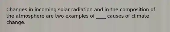 Changes in incoming <a href='https://www.questionai.com/knowledge/kr1ksgm4Kk-solar-radiation' class='anchor-knowledge'>solar radiation</a> and in the <a href='https://www.questionai.com/knowledge/kvKmlAA2Mk-composition-of-the-atmosphere' class='anchor-knowledge'>composition of the atmosphere</a> are two examples of ____ causes of climate change.