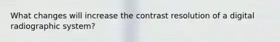 What changes will increase the contrast resolution of a digital radiographic system?