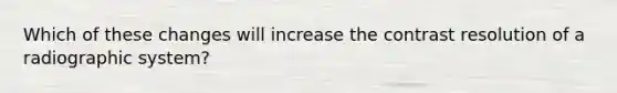 Which of these changes will increase the contrast resolution of a radiographic system?