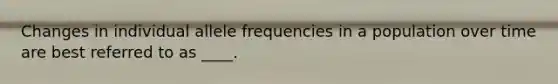 Changes in individual allele frequencies in a population over time are best referred to as ____.